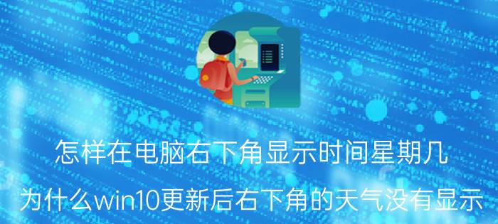 怎样在电脑右下角显示时间星期几 为什么win10更新后右下角的天气没有显示？